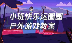 小班快乐运圈圈户外游戏教案（小班体育游戏拉个圆圈走走的教案）