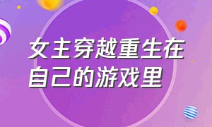 女主穿越重生在自己的游戏里