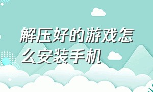 解压好的游戏怎么安装手机（解压软件怎么安装游戏）