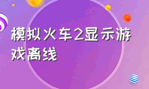 模拟火车2显示游戏离线（模拟火车2怎么设置成中文版）