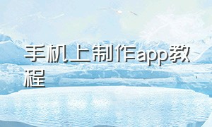 手机上制作app教程（手机app制作教程视频）