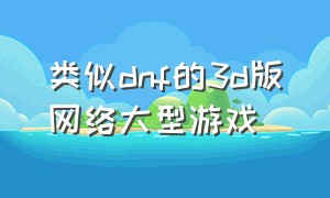 类似dnf的3d版网络大型游戏