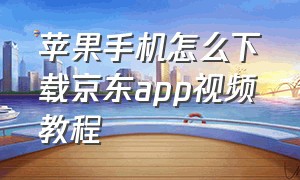 苹果手机怎么下载京东app视频教程（苹果手机怎么下载京东旧版本app）