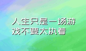 人生只是一场游戏不要太执着（当一个人明白了人生就是一场游戏）