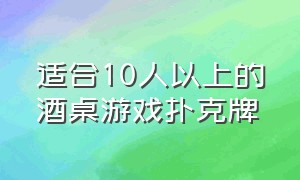 适合10人以上的酒桌游戏扑克牌（20种活跃气氛的酒桌扑克牌游戏）