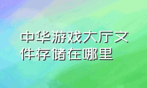 中华游戏大厅文件存储在哪里（中华游戏大厅文件存储在哪里看）