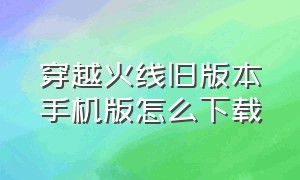 穿越火线旧版本手机版怎么下载