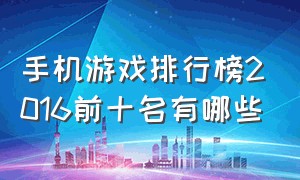 手机游戏排行榜2016前十名有哪些