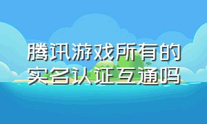 腾讯游戏所有的实名认证互通吗