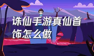 诛仙手游真仙首饰怎么做