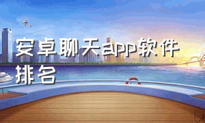 安卓聊天app软件排名（安卓聊天app软件排名榜）