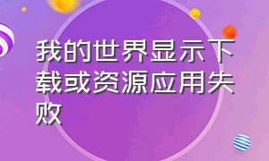 我的世界显示下载或资源应用失败