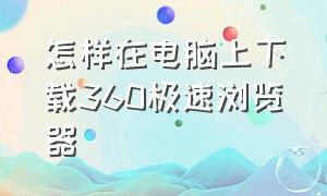 怎样在电脑上下载360极速浏览器