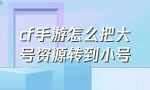 cf手游怎么把大号资源转到小号