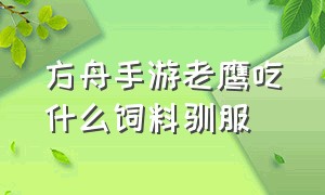 方舟手游老鹰吃什么饲料驯服（方舟手游老鹰吃什么饲料驯服快）