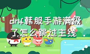 dnf韩服手游满级了怎么跳过主线