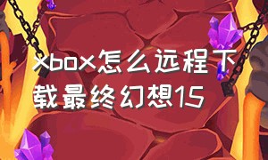 xbox怎么远程下载最终幻想15
