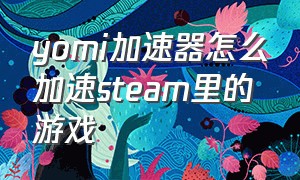 yomi加速器怎么加速steam里的游戏（yomi游戏加速器怎么添加软件）