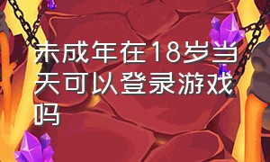 未成年在18岁当天可以登录游戏吗