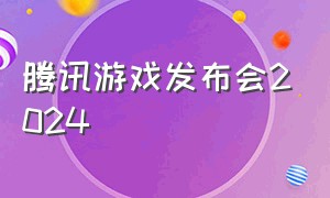 腾讯游戏发布会2024