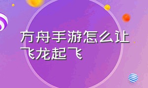 方舟手游怎么让飞龙起飞（方舟手游怎么让龙下蛋没冷却）