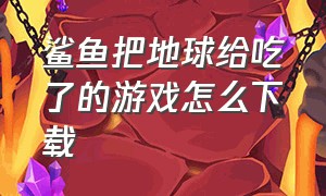 鲨鱼把地球给吃了的游戏怎么下载