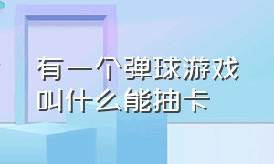 有一个弹球游戏叫什么能抽卡（有个弹球的游戏叫什么）