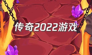 传奇2022游戏（2022传奇游戏排行榜）