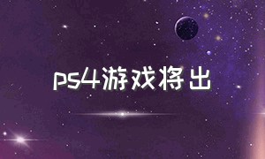 ps4游戏将出（ps4最新游戏列表）