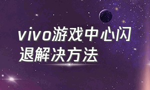 vivo游戏中心闪退解决方法