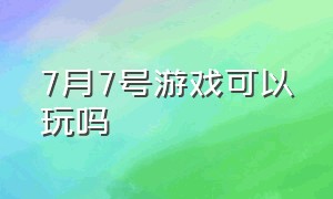 7月7号游戏可以玩吗