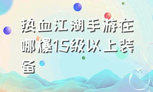 热血江湖手游在哪爆15级以上装备