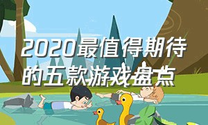 2020最值得期待的五款游戏盘点（2022值得期待的游戏）