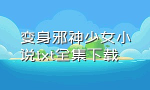 变身邪神少女小说txt全集下载