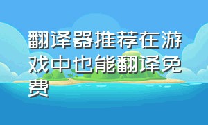 翻译器推荐在游戏中也能翻译免费