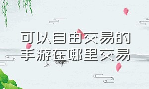 可以自由交易的手游在哪里交易（可以自由交易的手游系统揭秘）