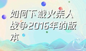 如何下载火柴人战争2016年的版本（火柴人战争三新版本怎么下载）