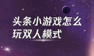 头条小游戏怎么玩双人模式