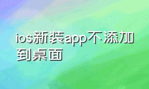 ios新装app不添加到桌面（ios新装app不显示）