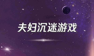 夫妇沉迷游戏（老婆沉迷游戏的原因）