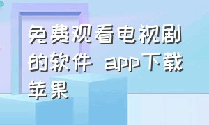 免费观看电视剧的软件 app下载苹果（苹果免费观看电视剧的软件下载）