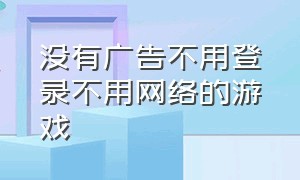 没有广告不用登录不用网络的游戏（不用登录又没有广告的游戏）