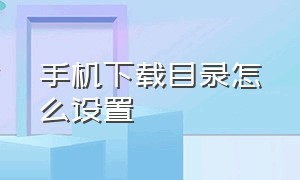 手机下载目录怎么设置（手机默认下载目录怎么改）