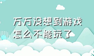 万万没想到游戏怎么不能玩了