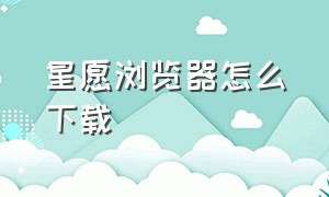 星愿浏览器怎么下载