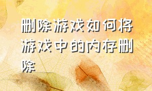 删除游戏如何将游戏中的内存删除