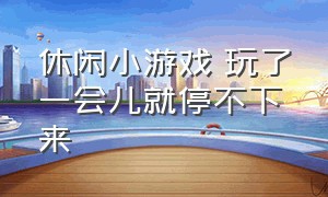 休闲小游戏 玩了一会儿就停不下来