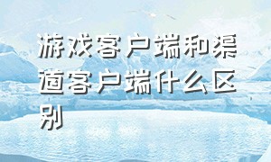 游戏客户端和渠道客户端什么区别