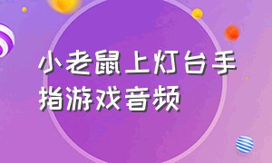 小老鼠上灯台手指游戏音频（小老鼠上灯台手指游戏 完整版）