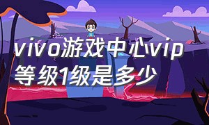 vivo游戏中心vip等级1级是多少（vivo游戏中心会员游戏专区在哪里）